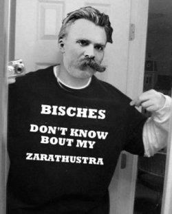 Bisches don't know my Zarathustra